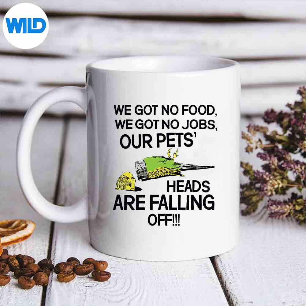 We Got No Food No Jobs Our Pets Heads Are Falling Off Design for Cricut 6 WeGotNoFoodNoJobsOurPetsHeadsAreFallingOffmug