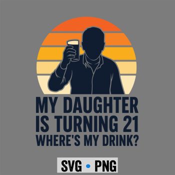 Turning 21 Dad, My Daughter is Turning 21 Funny Dad Drink 21st Birthday SVG PNG